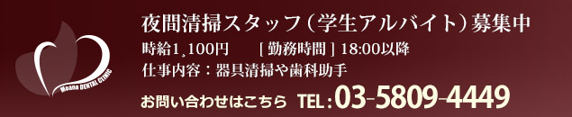 夜間清掃スタッフ（学生アルバイト）募集中 時給1，100円 [勤務時間] 18:00以降 仕事内容：器具清掃や歯科助手 お問い合わせはこちら TEL.03-5809-4449