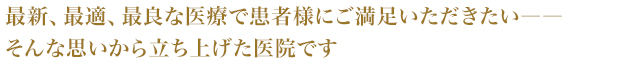 最新、最適、最良な医療で患者様にご満足いただきたい――そんな思いから立ち上げた医院です