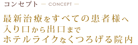 コンセプト CONCEPT
   	最新治療をすべての患者様へ
   入り口から出口まで
   ホテルライクなくつろげる院内