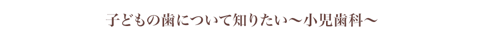 子どもの歯について知りたい～小児歯科～