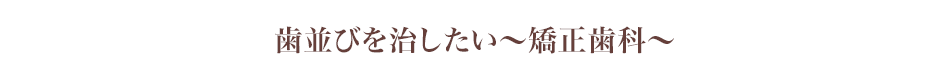 歯並びを治したい～矯正歯科～